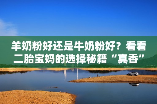 羊奶粉好还是牛奶粉好？看看二胎宝妈的选择秘籍“真香”