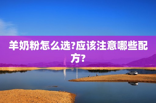 羊奶粉怎么选?应该注意哪些配方?