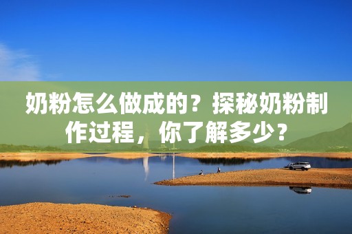 奶粉怎么做成的？探秘奶粉制作过程，你了解多少？