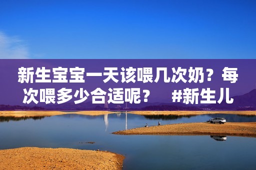 新生宝宝一天该喂几次奶？每次喂多少合适呢？   #新生儿