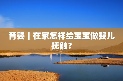 育婴｜在家怎样给宝宝做婴儿抚触？