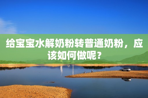 给宝宝水解奶粉转普通奶粉，应该如何做呢？