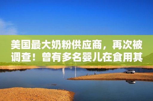 美国最大奶粉供应商，再次被调查！曾有多名婴儿在食用其问题奶粉后死亡→