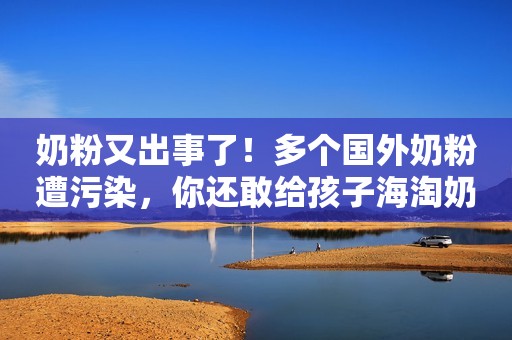 奶粉又出事了！多个国外奶粉遭污染，你还敢给孩子海淘奶粉吗？