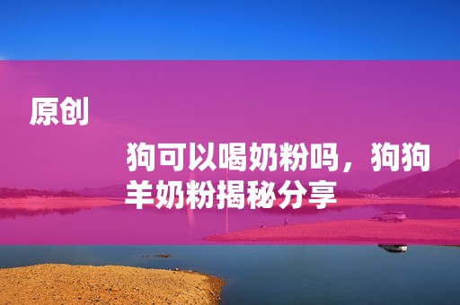 原创
            狗可以喝奶粉吗，狗狗羊奶粉揭秘分享