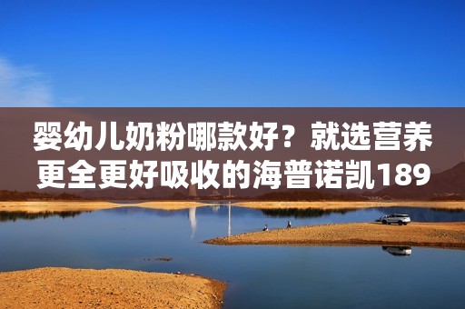 婴幼儿奶粉哪款好？就选营养更全更好吸收的海普诺凯1897荷致白金版商丘日报2023-09-22 14:07河南
