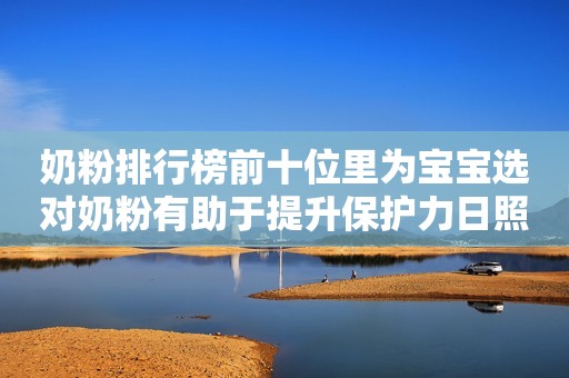 奶粉排行榜前十位里为宝宝选对奶粉有助于提升保护力日照新闻网2023-09-22 10:08安徽