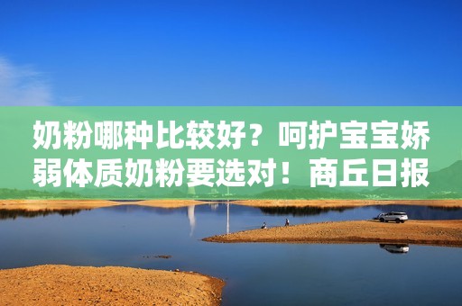 奶粉哪种比较好？呵护宝宝娇弱体质奶粉要选对！商丘日报2023-08-02 08:57河南