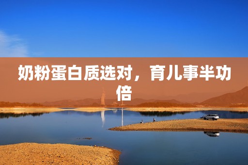 奶粉蛋白质选对，育儿事半功倍