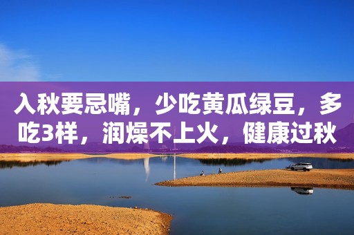 入秋要忌嘴，少吃黄瓜绿豆，多吃3样，润燥不上火，健康过秋！