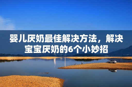 婴儿厌奶最佳解决方法，解决宝宝厌奶的6个小妙招