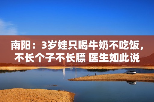 南阳：3岁娃只喝牛奶不吃饭，不长个子不长膘 医生如此说