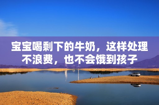 宝宝喝剩下的牛奶，这样处理不浪费，也不会饿到孩子