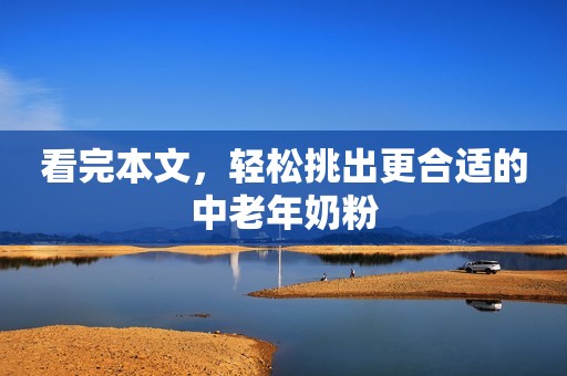 看完本文，轻松挑出更合适的中老年奶粉