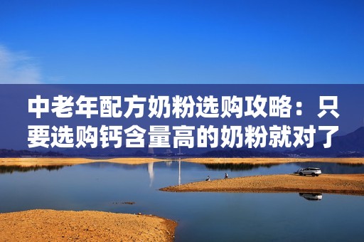 中老年配方奶粉选购攻略：只要选购钙含量高的奶粉就对了吗？