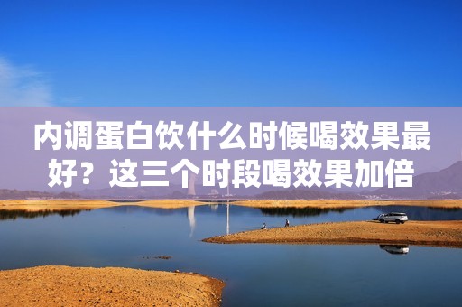 内调蛋白饮什么时候喝效果最好？这三个时段喝效果加倍