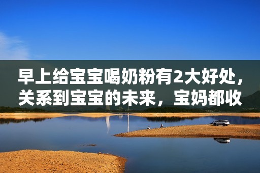 早上给宝宝喝奶粉有2大好处，关系到宝宝的未来，宝妈都收藏了