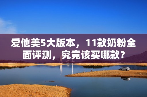 爱他美5大版本，11款奶粉全面评测，究竟该买哪款？