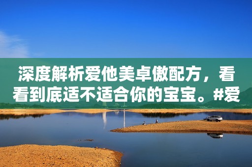 深度解析爱他美卓傲配方，看看到底适不适合你的宝宝。#爱...