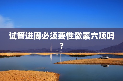 试管进周必须要性激素六项吗?