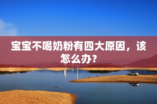 宝宝不喝奶粉有四大原因，该怎么办？