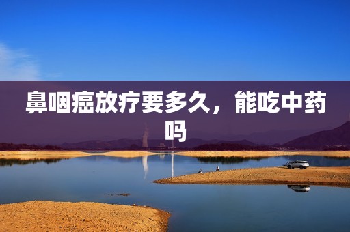 鼻咽癌放疗要多久，能吃中药吗