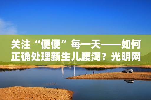 关注“便便”每一天——如何正确处理新生儿腹泻？光明网2023-09-20 08:52
