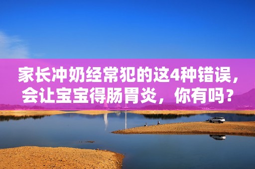 家长冲奶经常犯的这4种错误，会让宝宝得肠胃炎，你有吗？