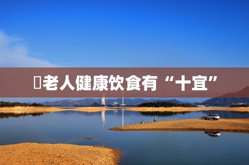 ​老人健康饮食有“十宜”