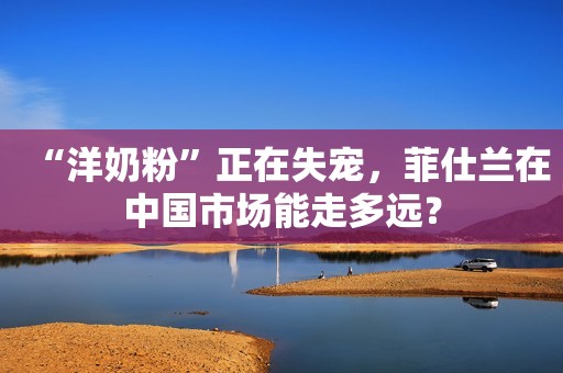 “洋奶粉”正在失宠，菲仕兰在中国市场能走多远？