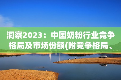 洞察2023：中国奶粉行业竞争格局及市场份额(附竞争格局、竞争力状态总结等)
