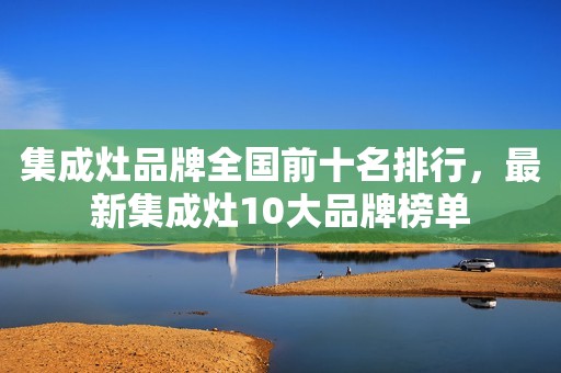 集成灶品牌全国前十名排行，最新集成灶10大品牌榜单