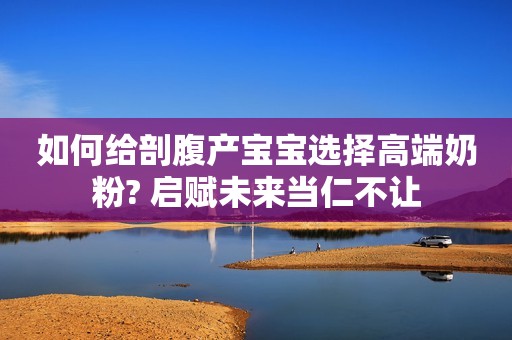 如何给剖腹产宝宝选择高端奶粉? 启赋未来当仁不让