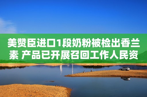 美赞臣进口1段奶粉被检出香兰素 产品已开展召回工作人民资讯2022-04-07 12:27