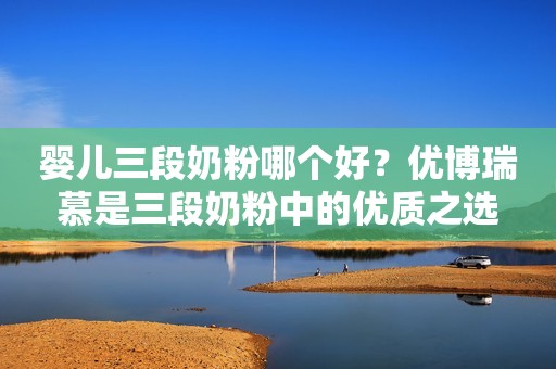婴儿三段奶粉哪个好？优博瑞慕是三段奶粉中的优质之选