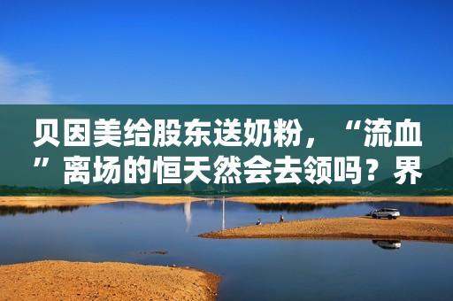 贝因美给股东送奶粉，“流血”离场的恒天然会去领吗？界面新闻2021-02-07 10:00