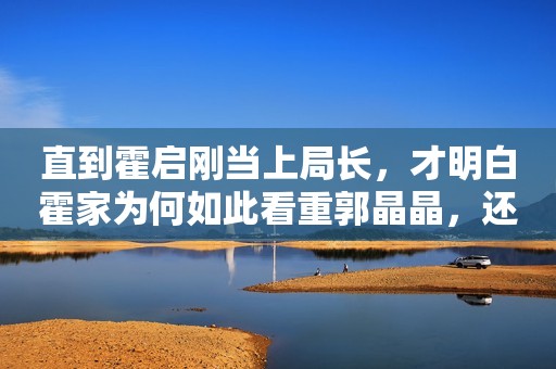 直到霍启刚当上局长，才明白霍家为何如此看重郭晶晶，还说是下嫁