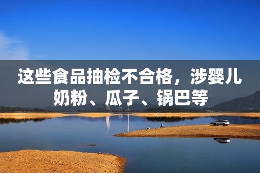 这些食品抽检不合格，涉婴儿奶粉、瓜子、锅巴等