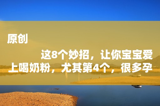 原创
            这8个妙招，让你宝宝爱上喝奶粉，尤其第4个，很多孕妈都不知道！