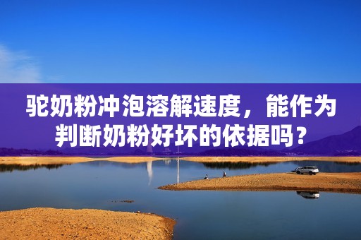 驼奶粉冲泡溶解速度，能作为判断奶粉好坏的依据吗？