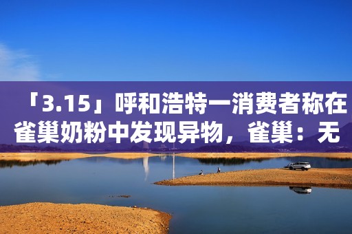 「3.15」呼和浩特一消费者称在雀巢奶粉中发现异物，雀巢：无质量问题