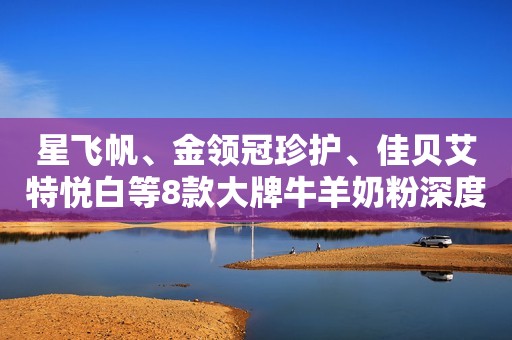 星飞帆、金领冠珍护、佳贝艾特悦白等8款大牌牛羊奶粉深度评测