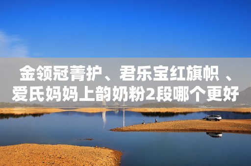 金领冠菁护、君乐宝红旗帜 、爱氏妈妈上韵奶粉2段哪个更好一些？