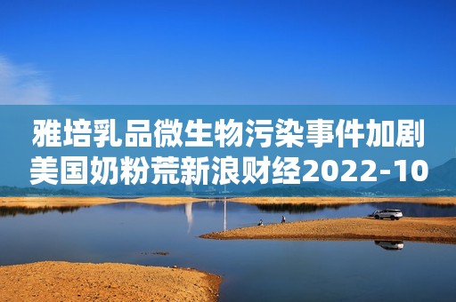 雅培乳品微生物污染事件加剧美国奶粉荒新浪财经2022-10-18 15:57新浪财经2022-10-18 15:57