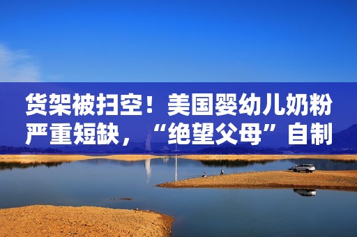 货架被扫空！美国婴幼儿奶粉严重短缺，“绝望父母”自制奶粉，医院建议增大母乳量新浪财经2022-05-11 21:00新浪财经2022-05-11 21:00