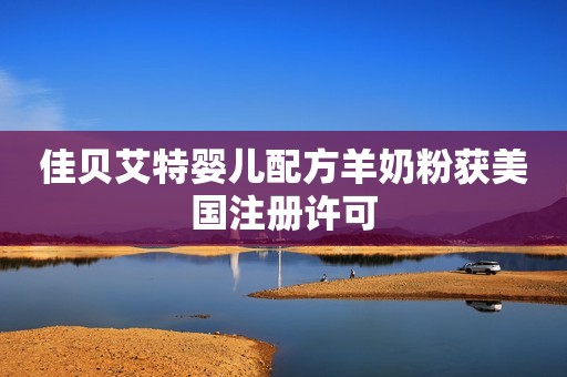 佳贝艾特婴儿配方羊奶粉获美国注册许可