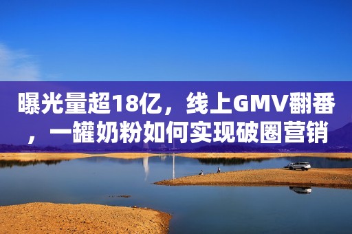 曝光量超18亿，线上GMV翻番，一罐奶粉如何实现破圈营销？新榜2023-09-26 19:12上海新榜2023-09-26 19:12上海