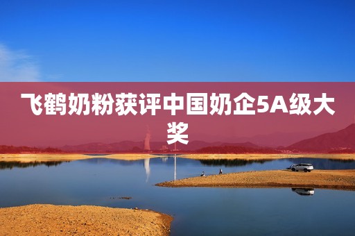 飞鹤奶粉获评中国奶企5A级大奖