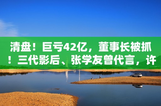 清盘！巨亏42亿，董事长被抓！三代影后、张学友曾代言，许多广东人都爱喝环球网2020-01-19 13:35环球网2020-01-19 13:35