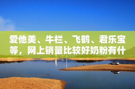 爱他美、牛栏、飞鹤、君乐宝等，网上销量比较好奶粉有什么优势？